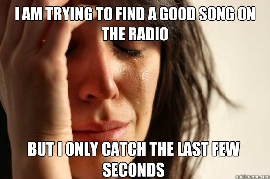 I am trying to find a good song on the radio but I only catch the last few seconds  First World Problems