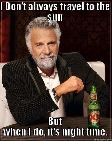 I DON'T ALWAYS TRAVEL TO THE SUN BUT WHEN I DO, IT'S NIGHT TIME. The Most Interesting Man In The World