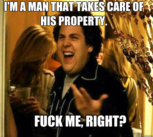 i'm a man that takes care of his property. FUCK ME, RIGHT? - i'm a man that takes care of his property. FUCK ME, RIGHT?  Seth from Superbad