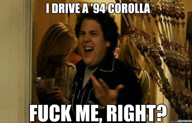 I Drive a '94 corolla FUCK ME, RIGHT?  fuck me right