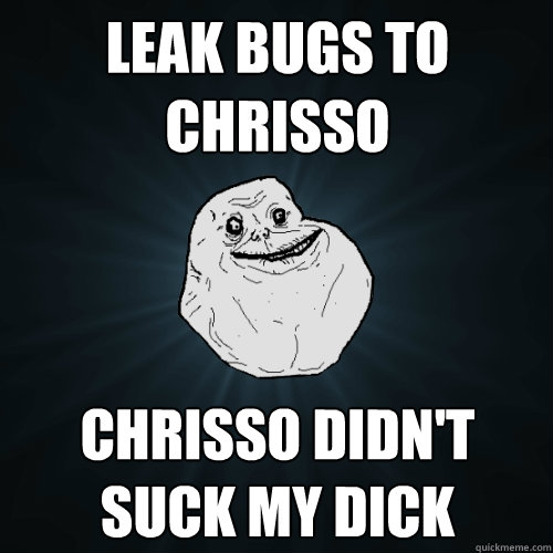 Leak bugs to chrisso Chrisso didn't suck my dick - Leak bugs to chrisso Chrisso didn't suck my dick  Forever Alone