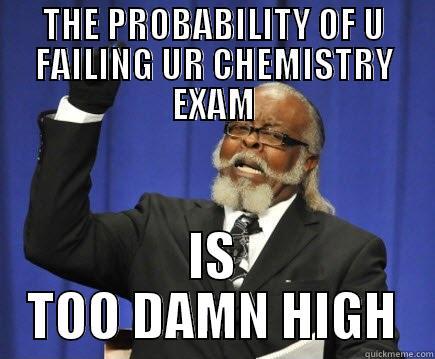 chemistry dumbness - THE PROBABILITY OF U FAILING UR CHEMISTRY EXAM IS TOO DAMN HIGH Too Damn High
