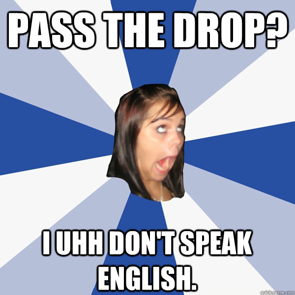 Pass the drop? I uhh don't speak english. - Pass the drop? I uhh don't speak english.  Annoying Facebook Girl