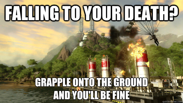 FALLING TO YOUR DEATH? GRAPPLE ONTO THE GROUND
AND YOU'LL BE FINE - FALLING TO YOUR DEATH? GRAPPLE ONTO THE GROUND
AND YOU'LL BE FINE  Just Cause 2 Logic