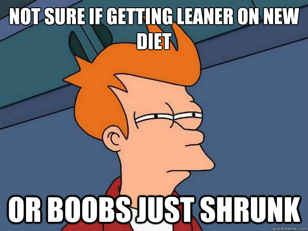 Not sure if getting leaner on new diet Or boobs just shrunk - Not sure if getting leaner on new diet Or boobs just shrunk  Futurama Fry