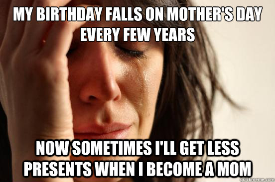 My birthday falls on Mother's Day every few years Now sometimes I'll get less presents when I become a mom  First World Problems