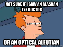 not sure if i saw an alaskan eye doctor or an optical aleutian - not sure if i saw an alaskan eye doctor or an optical aleutian  Fry futurama