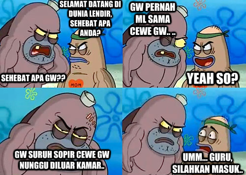 Selamat Datang di Dunia Lendir, Sehebat apa anda? sehebat apa gw?? gw pernah ml sama cewe gw.. .. gw suruh Sopir cewe gw nunggu diluar kamar.. Umm... guru, silahkan masuk.. Yeah so?  Salty Spitoon How Tough Are Ya
