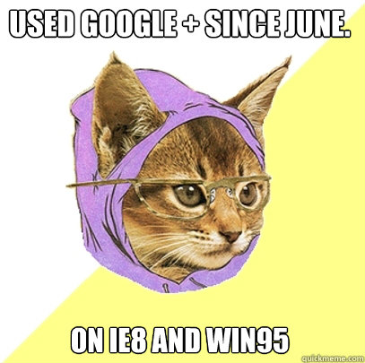 Used Google + since June. On IE8 and WIN95  Hipster Kitty