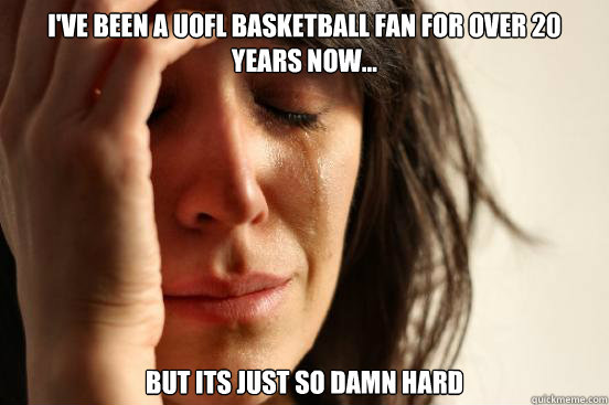 I've been a Uofl basketball fan for over 20 years now... But its just so damn hard  First World Problems