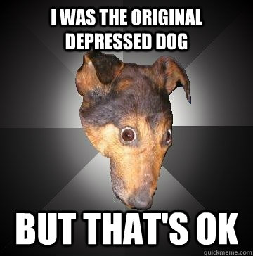 I was the original depressed dog   But that's ok - I was the original depressed dog   But that's ok  Depression Dog