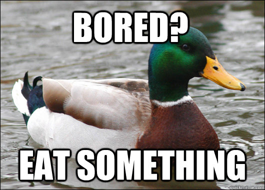 Bored? Eat something - Bored? Eat something  Actual Advice Mallard
