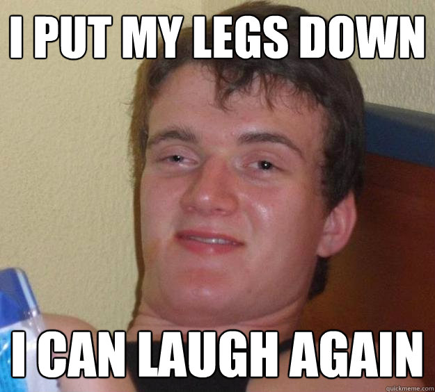 I put my legs down I can laugh again  10 Guy