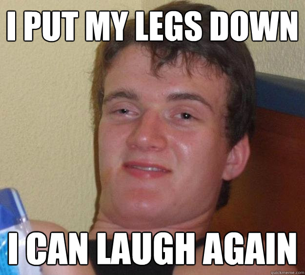 I put my legs down I can laugh again - I put my legs down I can laugh again  10 Guy