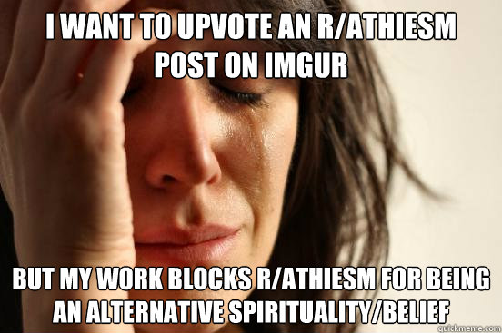 I want to upvote an r/athiesm post on imgur But my work blocks r/athiesm for being an Alternative Spirituality/Belief  First World Problems