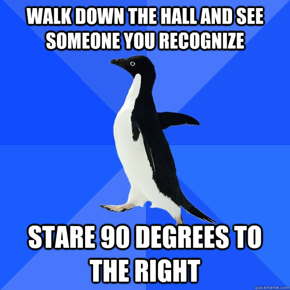 Walk down the hall and see someone you recognize Stare 90 degrees to the right  Socially Awkward Penguin