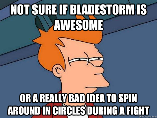 Not sure if bladestorm is awesome Or a really bad idea to spin around in circles during a fight  Futurama Fry