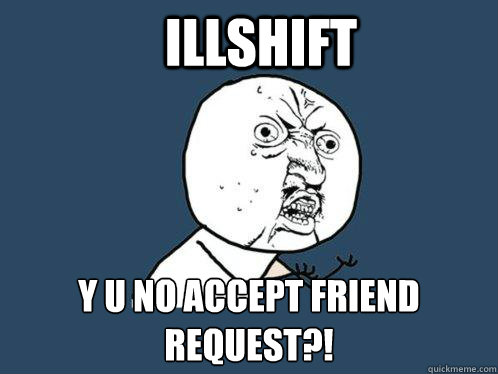 Illshift Y U NO ACCEPT FRIEND REQUEST?!  Y U No