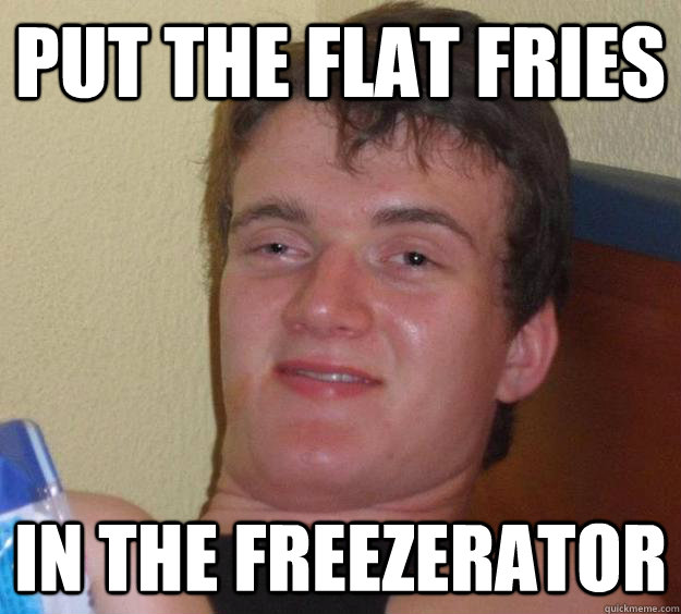 Put the flat fries in the freezerator - Put the flat fries in the freezerator  10 Guy