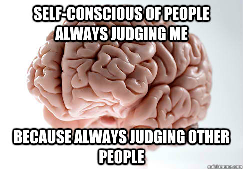 SELF-CONSCIOUS OF PEOPLE ALWAYS JUDGING ME BECAUSE ALWAYS JUDGING OTHER PEOPLE  Scumbag Brain