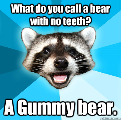What do you call a bear with no teeth? A Gummy bear. - What do you call a bear with no teeth? A Gummy bear.  Lame Pun Coon