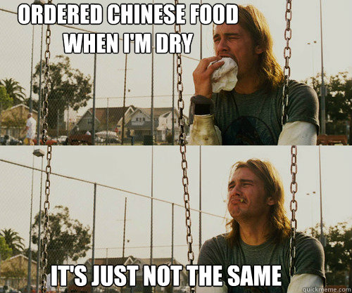 Ordered chinese food 
when i'm dry It's just not the same  