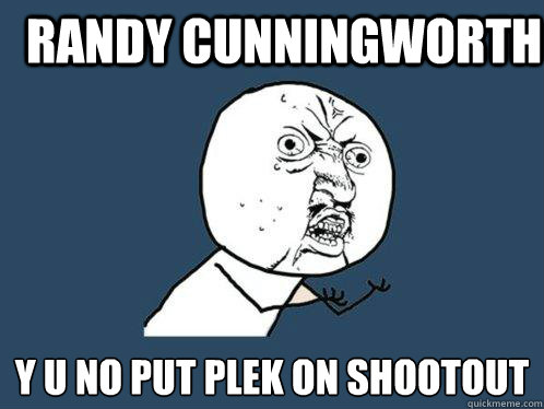 randy cunningworth y u no put plek on shootout  Y U No