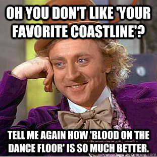 oh you don't like 'Your Favorite Coastline'? tell me again how 'blood on the dance floor' is so much better. - oh you don't like 'Your Favorite Coastline'? tell me again how 'blood on the dance floor' is so much better.  Condescending Wonka