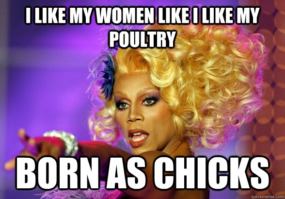 I like my women like I like my poultry Born as Chicks  Bossy ruPaul