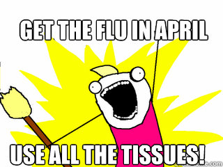 Get the flu in April Use all the tissues!  All The Things