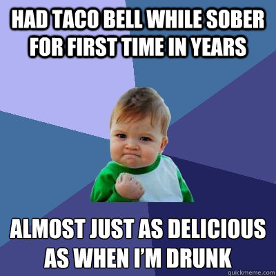 Had taco bell while sober for first time in years Almost just as delicious as when I’m drunk  Success Kid