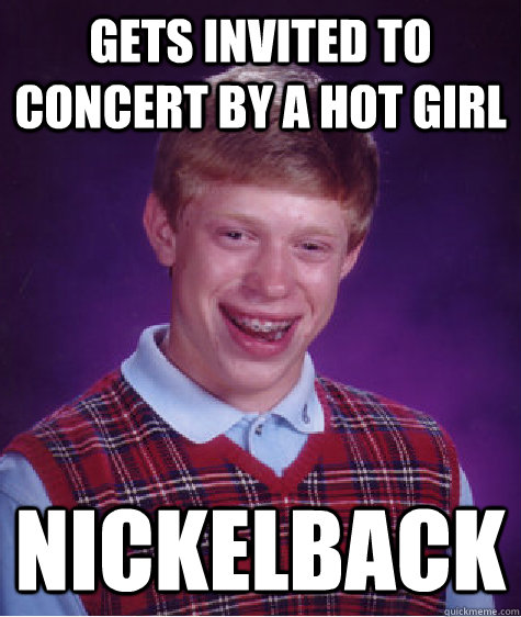 Gets invited to concert by a hot girl Nickelback  Bad Luck Brian