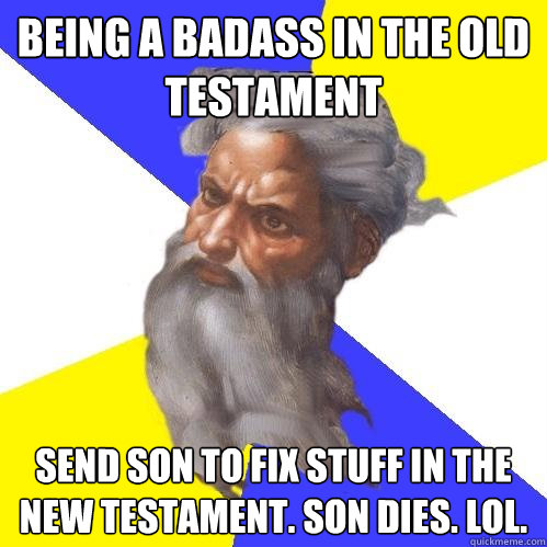 being a badass in the Old Testament Send son to fix stuff in the New Testament. Son dies. LOL.  Advice God