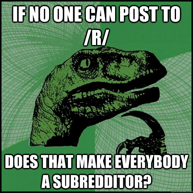 If no one can post to /r/ Does that make everybody a subredditor?  New Philosoraptor