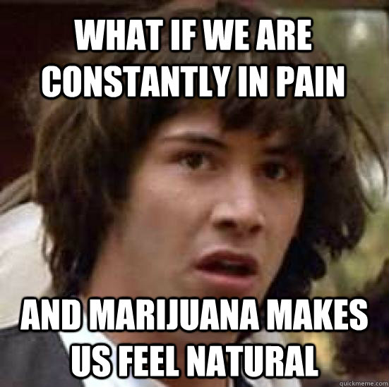 What if we are constantly in pain And marijuana makes us feel natural - What if we are constantly in pain And marijuana makes us feel natural  conspiracy keanu