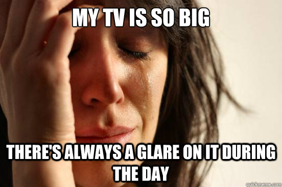 My tv is so big there's always a glare on it during the day  First World Problems