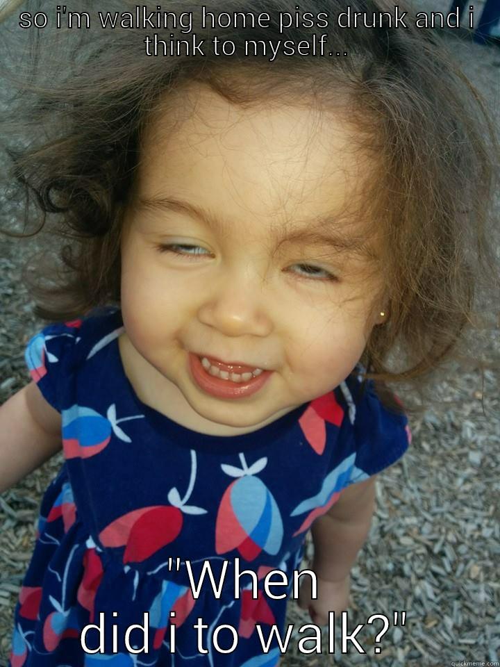 SO I'M WALKING HOME PISS DRUNK AND I THINK TO MYSELF... 