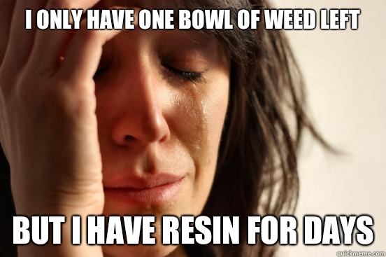 I only have one bowl of weed left But I have resin for days  First World Problems