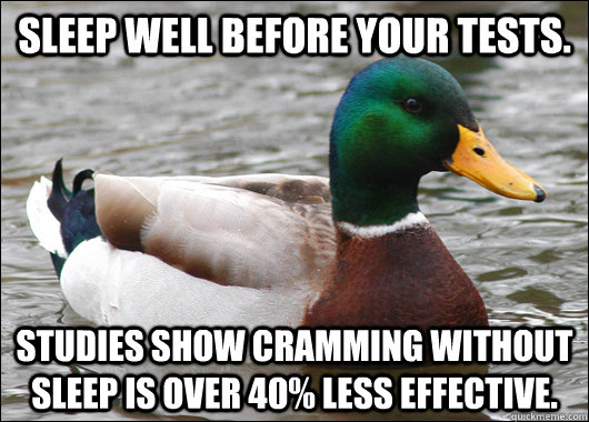 Sleep well before your tests. Studies show cramming without sleep is over 40% less effective. - Sleep well before your tests. Studies show cramming without sleep is over 40% less effective.  Actual Advice Mallard