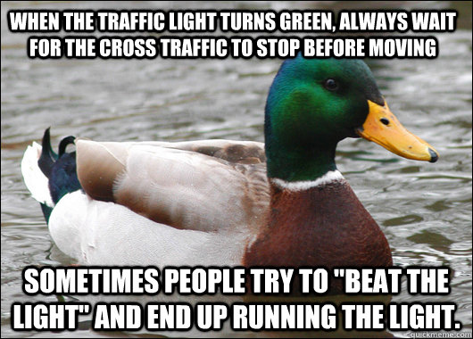 When the traffic light turns green, always wait for the cross traffic to stop before moving sometimes people try to 