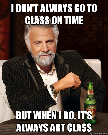 i don't always go to class on time But when i do, it's always art class  The Most Interesting Man In The World