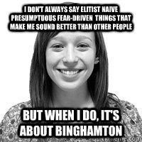 I don't always say elitist Naive presumptuous fear-driven  things that make me sound better than other people but when i do, it's about binghamton - I don't always say elitist Naive presumptuous fear-driven  things that make me sound better than other people but when i do, it's about binghamton  elitist naive college girl