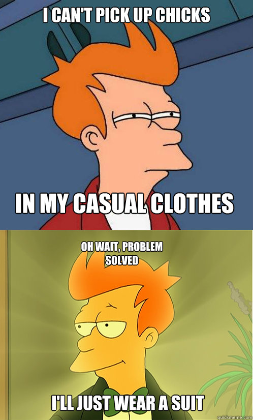 i can't pick up chicks in my casual clothes oh wait, problem solved i'll just wear a suit  Enlightened Fry