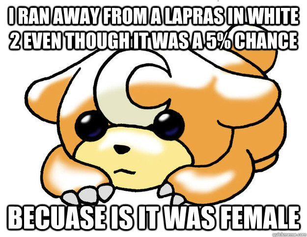 I ran away from a lapras in white 2 even though it was a 5% chance becuase is it was female  Confession Teddiursa