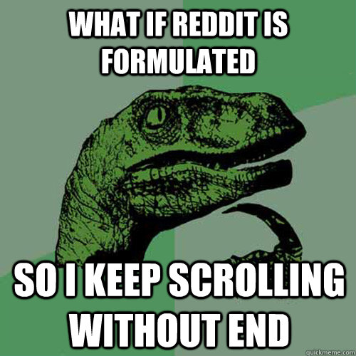 What if reddit is formulated so i keep scrolling without end - What if reddit is formulated so i keep scrolling without end  Philosoraptor