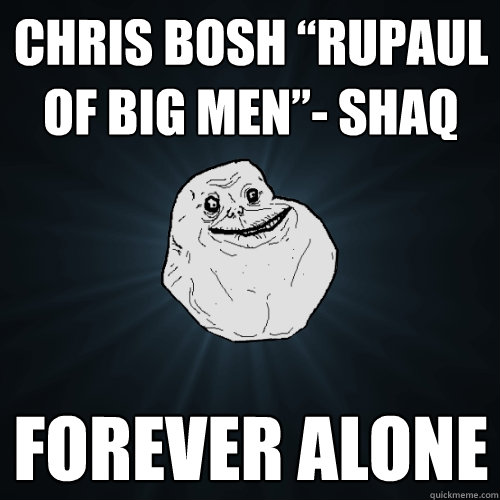 Chris Bosh “RuPaul of big men”- Shaq FOREVER ALONE  Forever Alone