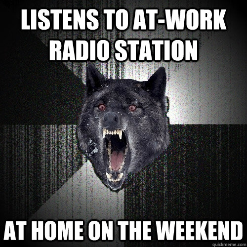 Listens to at-work radio station At home on the weekend  Insanity Wolf