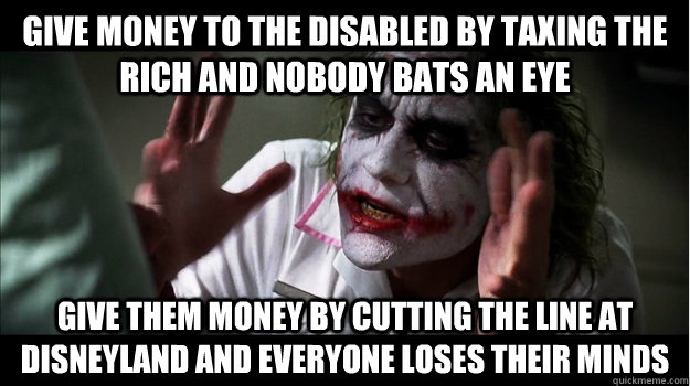 Give money to the disabled by taxing the rich and nobody bats an eye Give them money by cutting the line at disneyland and everyone loses their minds  Joker Mind Loss