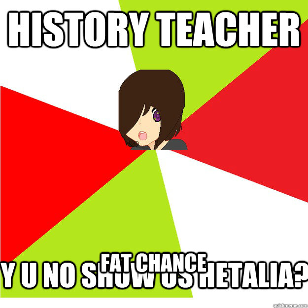history teacher y u no show us hetalia? fat chance - history teacher y u no show us hetalia? fat chance  Annoying Hetalia Fan