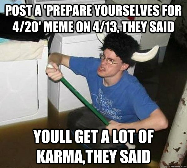 Post a 'prepare yourselves for 4/20' meme on 4/13, they said youll get a lot of karma,they said  They said